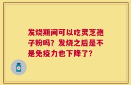 发烧期间可以吃灵芝孢子粉吗？发烧之后是不是免疫力也下降了？