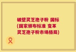 破壁灵芝孢子粉 国标(国家颁布标准 变革灵芝孢子粉市场格局)