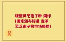 破壁灵芝孢子粉 国标(国家颁布标准 变革灵芝孢子粉市场格局)