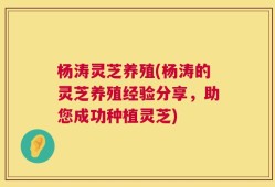 杨涛灵芝养殖(杨涛的灵芝养殖经验分享，助您成功种植灵芝)