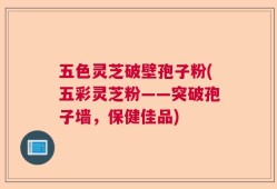 五色灵芝破壁孢子粉(五彩灵芝粉——突破孢子墙，保健佳品)
