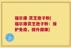 福尔康 灵芝孢子粉(福尔康灵芝孢子粉：保护免疫，提升健康)