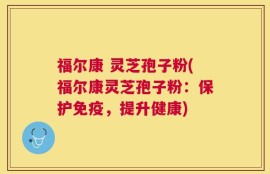 福尔康 灵芝孢子粉(福尔康灵芝孢子粉：保护免疫，提升健康)