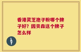 香港灵芝孢子粉哪个牌子好？因贝森这个牌子怎么样
