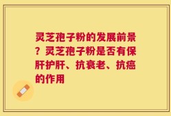 灵芝孢子粉的发展前景？灵芝孢子粉是否有保肝护肝、抗衰老、抗癌的作用
