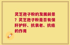 灵芝孢子粉的发展前景？灵芝孢子粉是否有保肝护肝、抗衰老、抗癌的作用