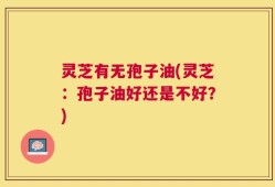 灵芝有无孢子油(灵芝：孢子油好还是不好？)