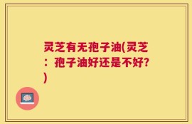 灵芝有无孢子油(灵芝：孢子油好还是不好？)