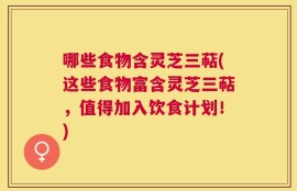 哪些食物含灵芝三萜(这些食物富含灵芝三萜，值得加入饮食计划！)