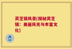 灵芝镇风景(探秘灵芝镇：美丽风光与丰富文化)