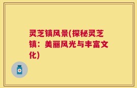灵芝镇风景(探秘灵芝镇：美丽风光与丰富文化)