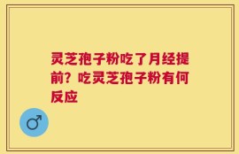 灵芝孢子粉吃了月经提前？吃灵芝孢子粉有何反应