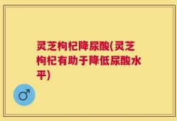灵芝枸杞降尿酸(灵芝枸杞有助于降低尿酸水平)