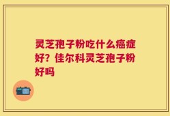 灵芝孢子粉吃什么癌症好？佳尔科灵芝孢子粉好吗