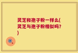 灵芝和孢子粉一样么(灵芝与孢子粉相似吗？)