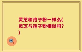 灵芝和孢子粉一样么(灵芝与孢子粉相似吗？)
