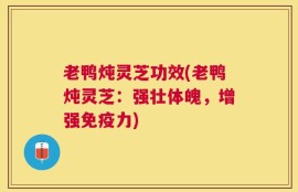 老鸭炖灵芝功效(老鸭炖灵芝：强壮体魄，增强免疫力)