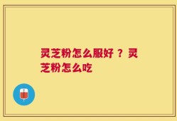 灵芝粉怎么服好 ？灵芝粉怎么吃