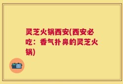 灵芝火锅西安(西安必吃：香气扑鼻的灵芝火锅)