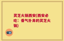 灵芝火锅西安(西安必吃：香气扑鼻的灵芝火锅)