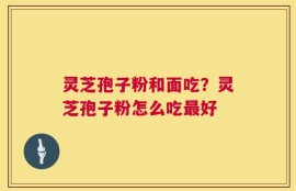 灵芝孢子粉和面吃？灵芝孢子粉怎么吃最好