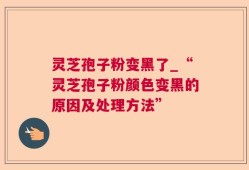 灵芝孢子粉变黑了_“灵芝孢子粉颜色变黑的原因及处理方法”