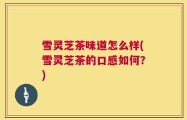 雪灵芝茶味道怎么样(雪灵芝茶的口感如何？)
