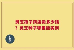 灵芝孢子药店卖多少钱？灵芝种子哪里能买到