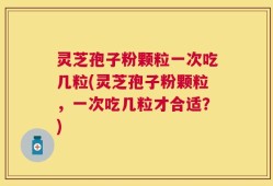灵芝孢子粉颗粒一次吃几粒(灵芝孢子粉颗粒，一次吃几粒才合适？)