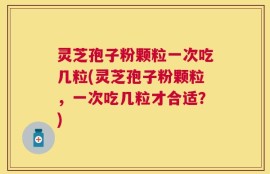 灵芝孢子粉颗粒一次吃几粒(灵芝孢子粉颗粒，一次吃几粒才合适？)