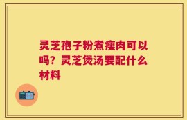 灵芝孢子粉煮瘦肉可以吗？灵芝煲汤要配什么材料