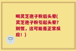 喝灵芝孢子粉后头晕(灵芝孢子粉引起头晕？别慌，这可能是正常反应！)