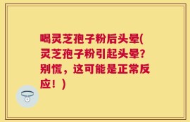 喝灵芝孢子粉后头晕(灵芝孢子粉引起头晕？别慌，这可能是正常反应！)