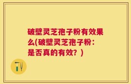 破壁灵芝孢子粉有效果么(破壁灵芝孢子粉：是否真的有效？)