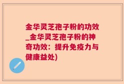 金华灵芝孢子粉的功效_金华灵芝孢子粉的神奇功效：提升免疫力与健康益处)