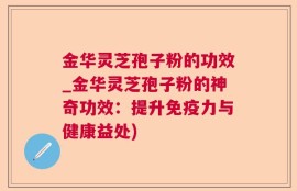 金华灵芝孢子粉的功效_金华灵芝孢子粉的神奇功效：提升免疫力与健康益处)
