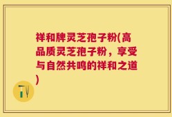 祥和牌灵芝孢子粉(高品质灵芝孢子粉，享受与自然共鸣的祥和之道)