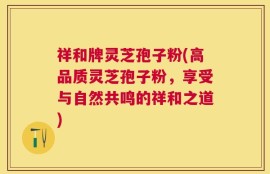 祥和牌灵芝孢子粉(高品质灵芝孢子粉，享受与自然共鸣的祥和之道)