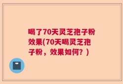 喝了70天灵芝孢子粉效果(70天喝灵芝孢子粉，效果如何？)