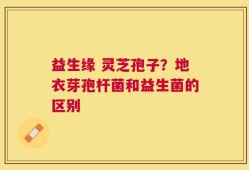 益生缘 灵芝孢子？地衣芽孢杆菌和益生菌的区别