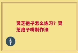 灵芝孢子怎么练习？灵芝孢子粉制作法