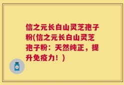 信之元长白山灵芝孢子粉(信之元长白山灵芝孢子粉：天然纯正，提升免疫力！)
