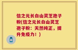 信之元长白山灵芝孢子粉(信之元长白山灵芝孢子粉：天然纯正，提升免疫力！)
