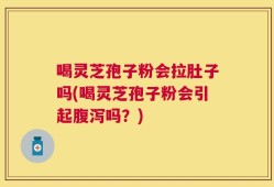 喝灵芝孢子粉会拉肚子吗(喝灵芝孢子粉会引起腹泻吗？)