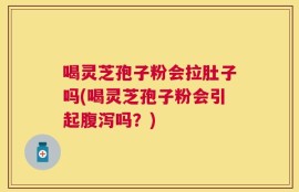 喝灵芝孢子粉会拉肚子吗(喝灵芝孢子粉会引起腹泻吗？)