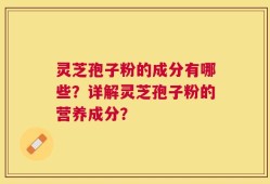 灵芝孢子粉的成分有哪些？详解灵芝孢子粉的营养成分？