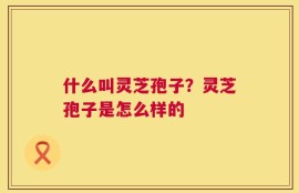 什么叫灵芝孢子？灵芝孢子是怎么样的