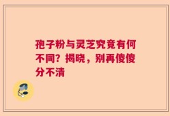 孢子粉与灵芝究竟有何不同？揭晓，别再傻傻分不清