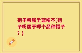 孢子粉属于蓝帽不(孢子粉属于哪个品种帽子？)