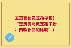 玉灵膏和灵芝孢子粉(“玉灵膏与灵芝孢子粉：两款补品的比较”)